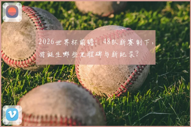 2026世界杯前瞻：48队新赛制下，将诞生哪些里程碑与新纪录？