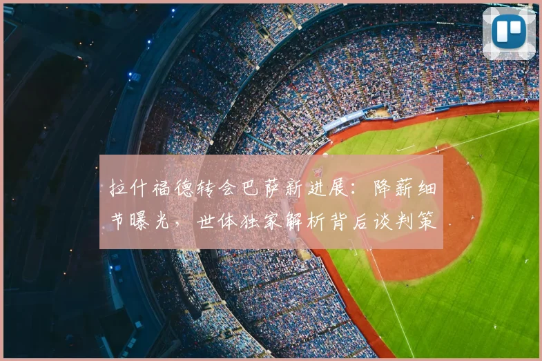 拉什福德转会巴萨新进展：降薪细节曝光，世体独家解析背后谈判策略