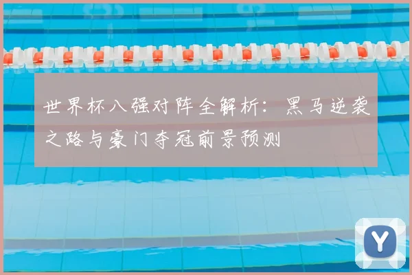 世界杯八强对阵全解析：黑马逆袭之路与豪门夺冠前景预测