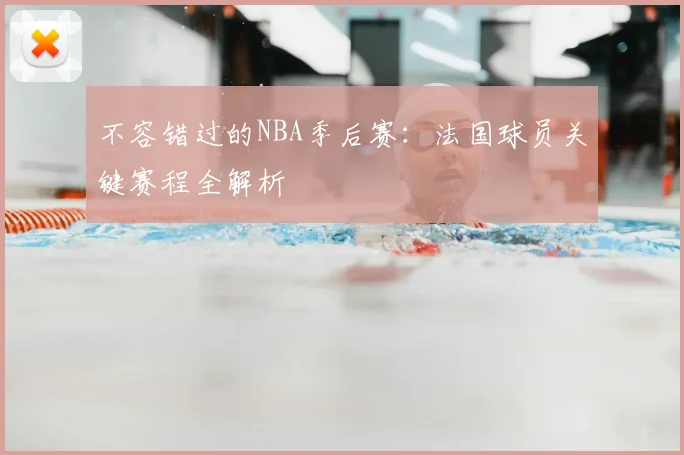不容错过的NBA季后赛：法国球员关键赛程全解析
