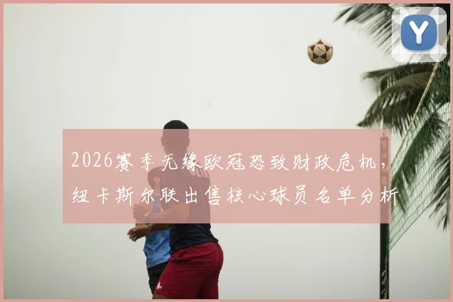 2026赛季无缘欧冠恐致财政危机，纽卡斯尔联出售核心球员名单分析与应对策略前瞻
