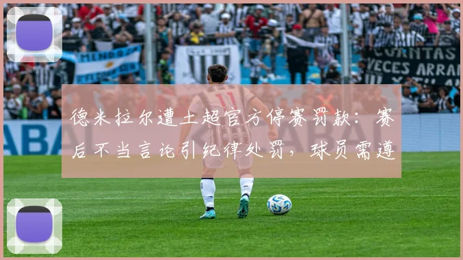德米拉尔遭土超官方停赛罚款：赛后不当言论引纪律处罚，球员需遵守联赛规定