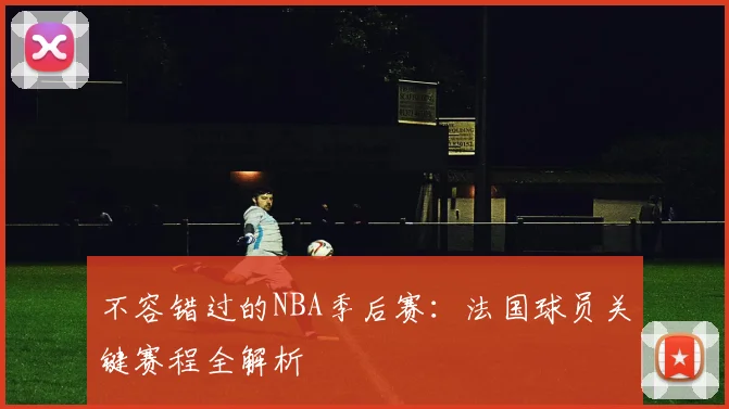不容错过的NBA季后赛：法国球员关键赛程全解析