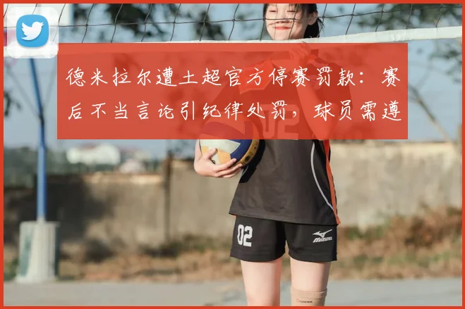 德米拉尔遭土超官方停赛罚款：赛后不当言论引纪律处罚，球员需遵守联赛规定