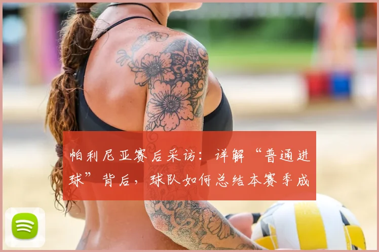 帕利尼亚赛后采访：详解“普通进球”背后，球队如何总结本赛季成长经验