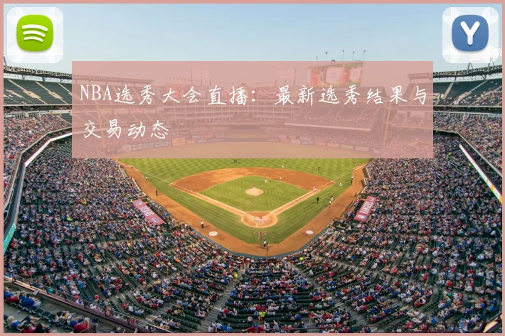 NBA选秀大会直播：最新选秀结果与交易动态