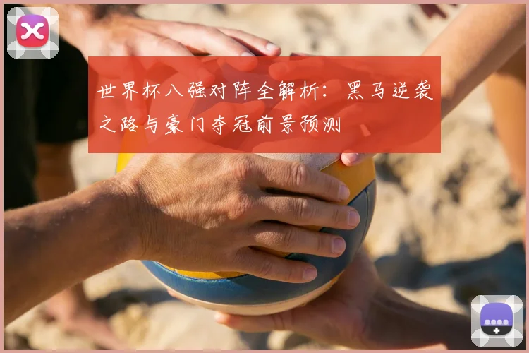 世界杯八强对阵全解析：黑马逆袭之路与豪门夺冠前景预测