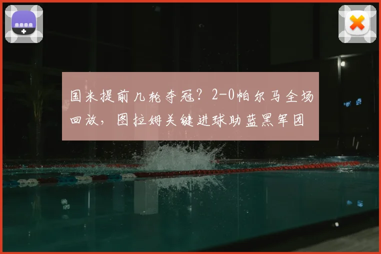 国米提前几轮夺冠？2-0帕尔马全场回放，图拉姆关键进球助蓝黑军团加冕意甲冠军