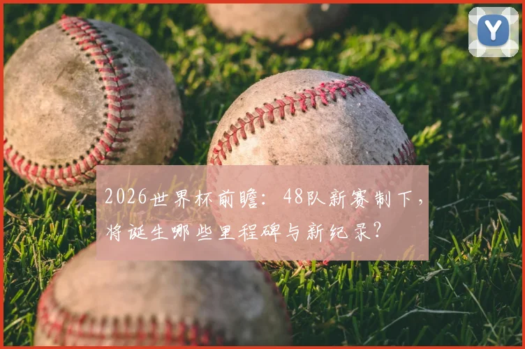 2026世界杯前瞻：48队新赛制下，将诞生哪些里程碑与新纪录？