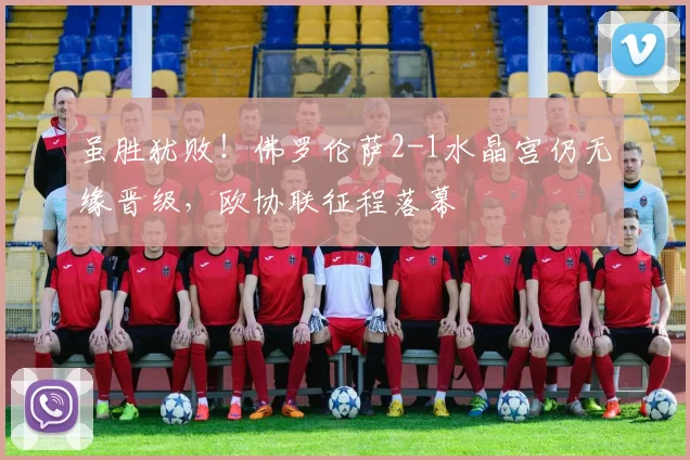 虽胜犹败！佛罗伦萨2-1水晶宫仍无缘晋级，欧协联征程落幕