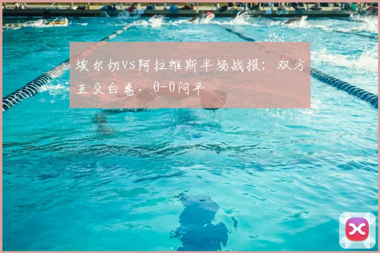 埃尔切vs阿拉维斯半场战报：双方互交白卷，0-0闷平