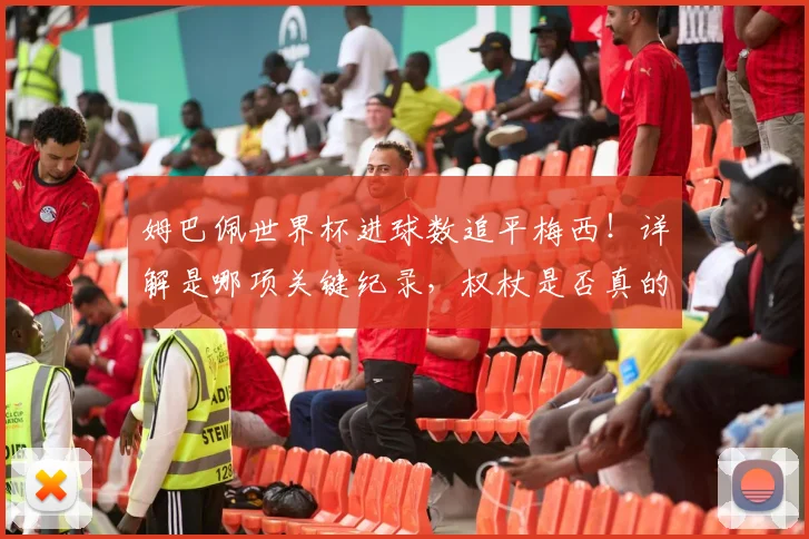 姆巴佩世界杯进球数追平梅西！详解是哪项关键纪录，权杖是否真的交接？