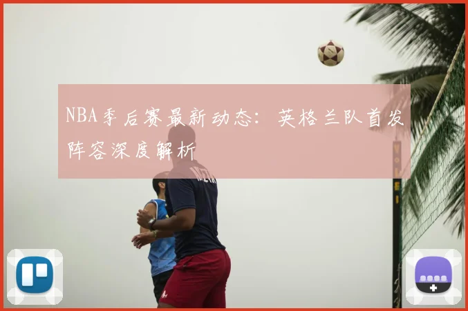 NBA季后赛最新动态：英格兰队首发阵容深度解析