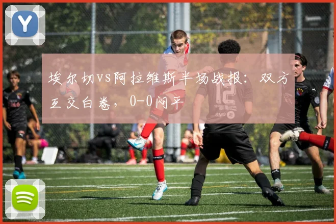 埃尔切vs阿拉维斯半场战报：双方互交白卷，0-0闷平