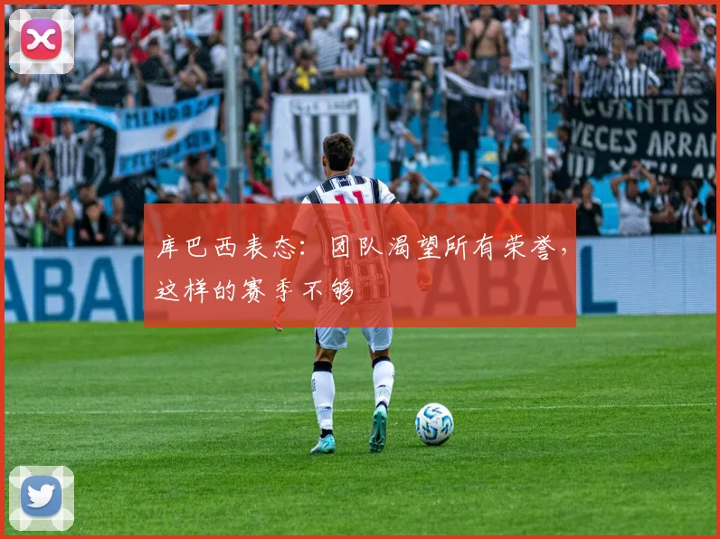 库巴西表态：团队渴望所有荣誉，这样的赛季不够