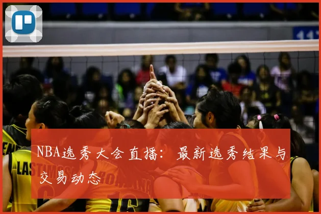 NBA选秀大会直播：最新选秀结果与交易动态