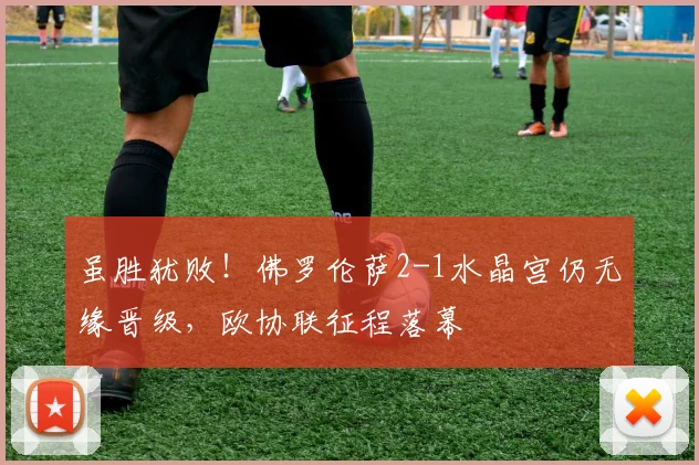 虽胜犹败！佛罗伦萨2-1水晶宫仍无缘晋级，欧协联征程落幕