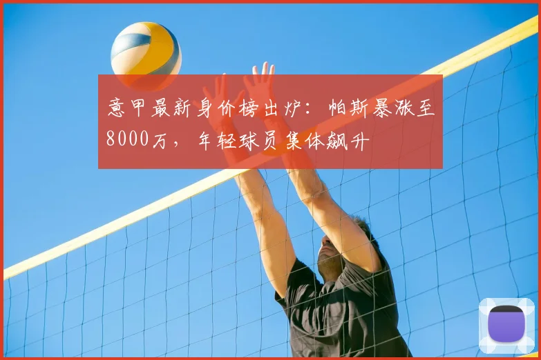 意甲最新身价榜出炉：帕斯暴涨至8000万，年轻球员集体飙升